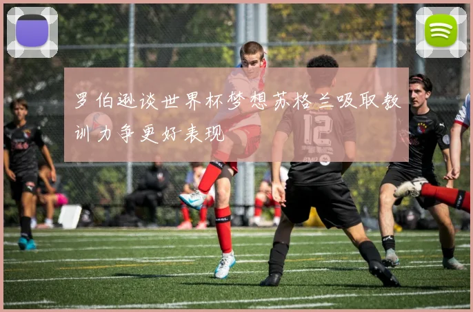 罗伯逊谈世界杯梦想苏格兰吸取教训力争更好表现