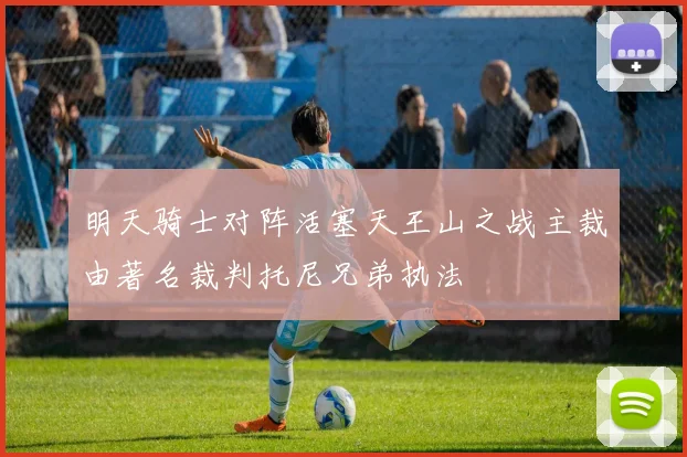 明天骑士对阵活塞天王山之战主裁由著名裁判托尼兄弟执法