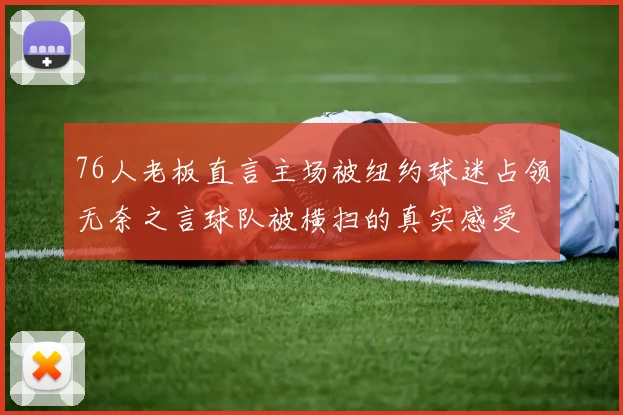 76人老板直言主场被纽约球迷占领无奈之言球队被横扫的真实感受