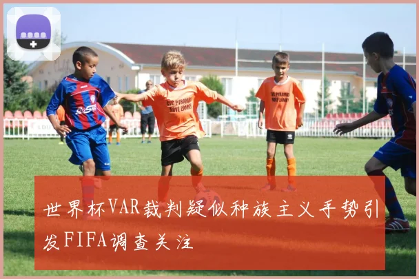 世界杯VAR裁判疑似种族主义手势引发FIFA调查关注