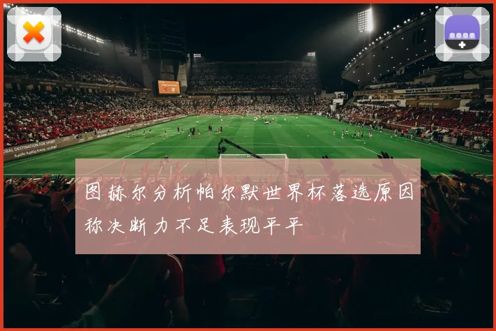 图赫尔分析帕尔默世界杯落选原因称决断力不足表现平平