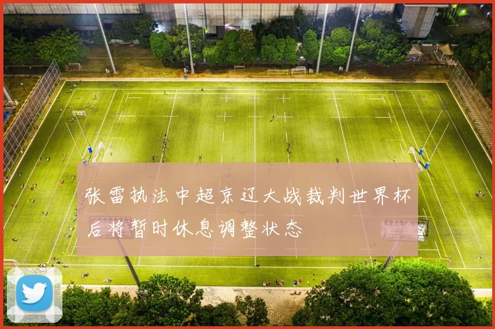 张雷执法中超京辽大战裁判世界杯后将暂时休息调整状态