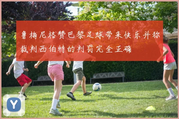 鲁梅尼格赞巴黎足球带来快乐并称裁判西伯特的判罚完全正确
