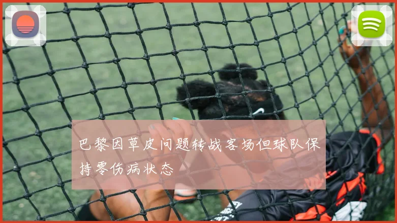 巴黎因草皮问题转战客场但球队保持零伤病状态