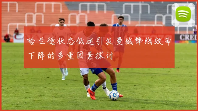 哈兰德状态低迷引发曼城锋线效率下降的多重因素探讨