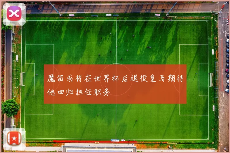 魔笛或将在世界杯后退役皇马期待他回归担任职务