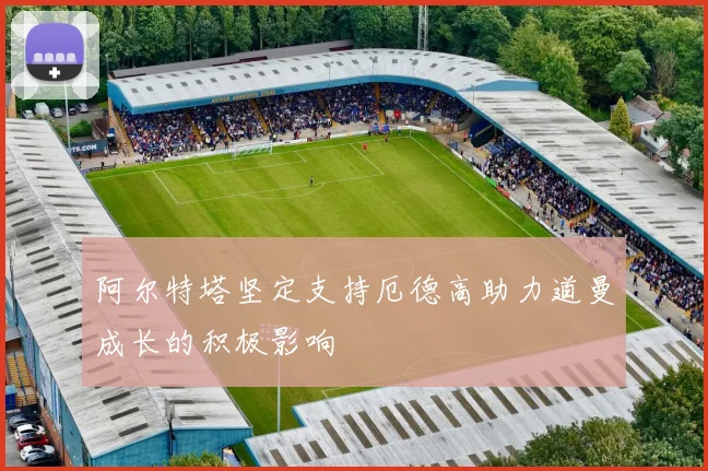 阿尔特塔坚定支持厄德高助力道曼成长的积极影响