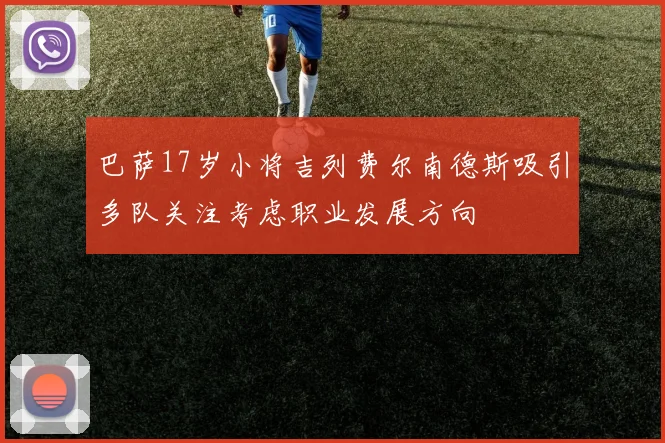 巴萨17岁小将吉列费尔南德斯吸引多队关注考虑职业发展方向