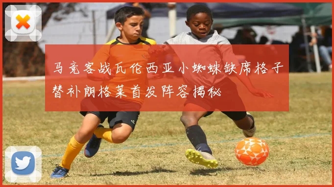 马竞客战瓦伦西亚小蜘蛛缺席格子替补朗格莱首发阵容揭秘