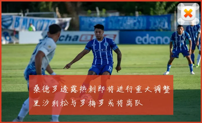 桑德罗透露热刺即将进行重大调整里沙利松与罗梅罗或将离队