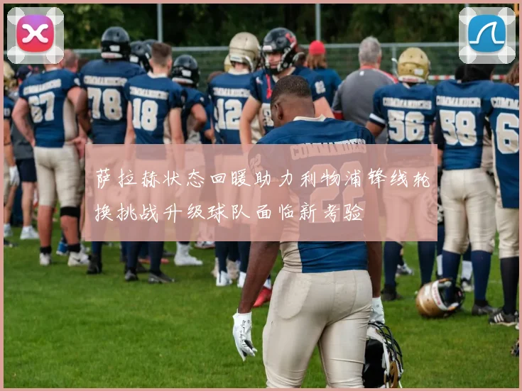 萨拉赫状态回暖助力利物浦锋线轮换挑战升级球队面临新考验