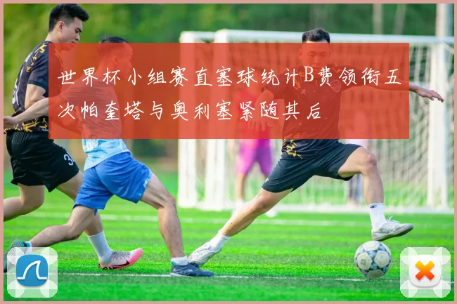 世界杯小组赛直塞球统计B费领衔五次帕奎塔与奥利塞紧随其后