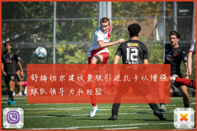 舒梅切尔建议曼联引进扎卡以增强球队领导力和经验
