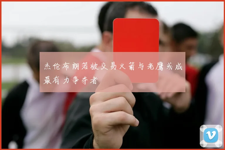 杰伦布朗若被交易火箭与老鹰或成最有力争夺者
