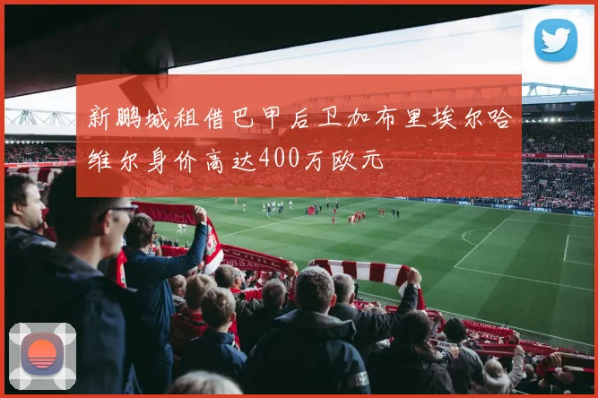 新鹏城租借巴甲后卫加布里埃尔哈维尔身价高达400万欧元