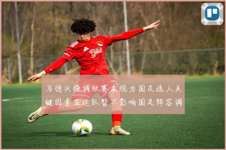 马德兴强调联赛表现为国足选人关键因素亚运队暂不影响国足阵容调整
