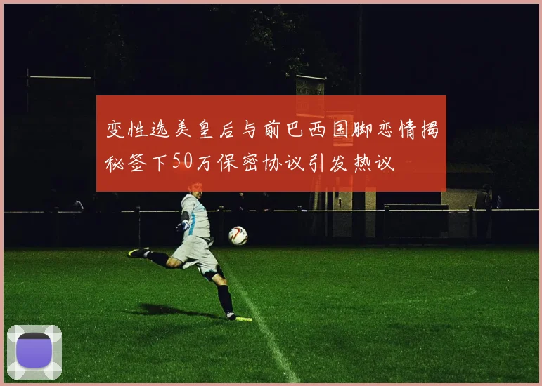变性选美皇后与前巴西国脚恋情揭秘签下50万保密协议引发热议