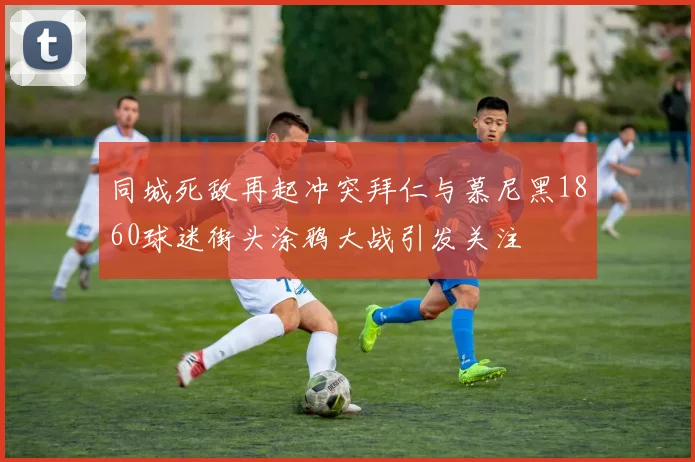 同城死敌再起冲突拜仁与慕尼黑1860球迷街头涂鸦大战引发关注