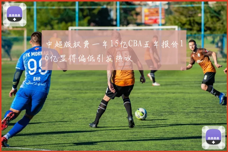 中超版权费一年15亿CBA五年报价16亿显得偏低引发热议