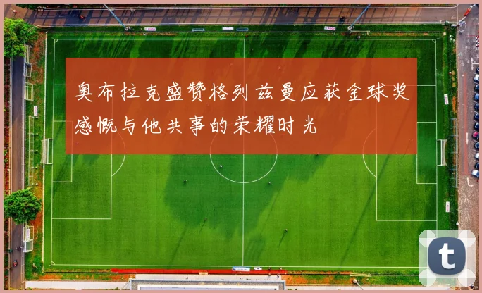 奥布拉克盛赞格列兹曼应获金球奖感慨与他共事的荣耀时光