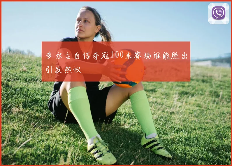 多尔古自信夺冠100米赛场谁能胜出引发热议