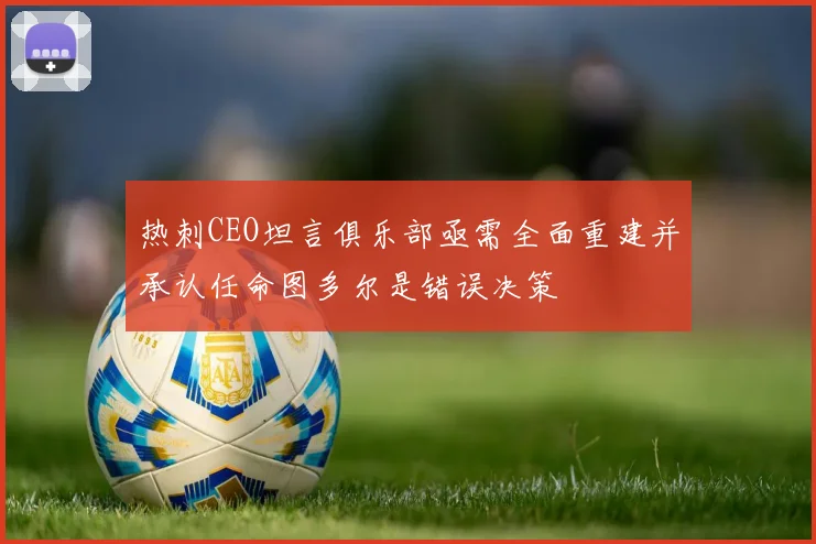 热刺CEO坦言俱乐部亟需全面重建并承认任命图多尔是错误决策