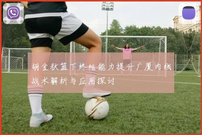 胡金秋篮下终结能力提升广厦内线战术解析与应用探讨