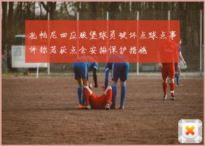 孔帕尼回应狼堡球员破坏点球点事件称若获点会安排保护措施