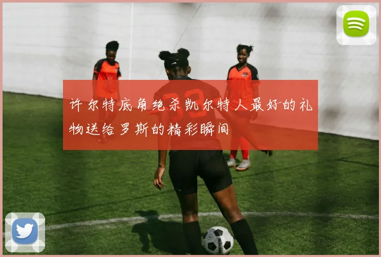 许尔特底角绝杀凯尔特人最好的礼物送给罗斯的精彩瞬间