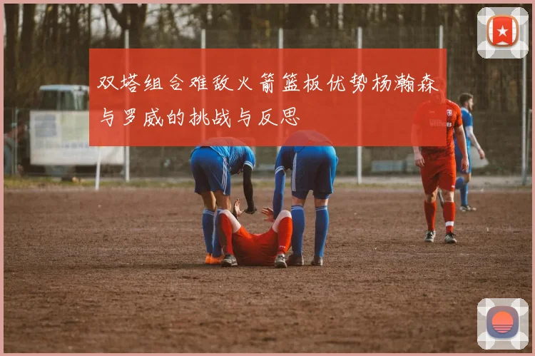 双塔组合难敌火箭篮板优势杨瀚森与罗威的挑战与反思