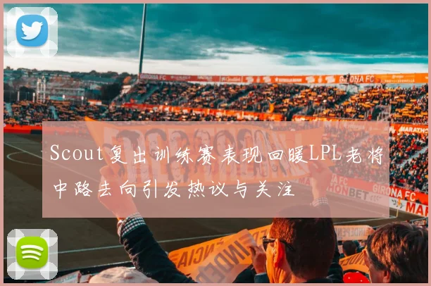 Scout复出训练赛表现回暖LPL老将中路去向引发热议与关注